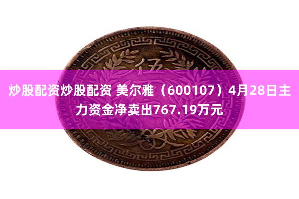 炒股配资炒股配资 美尔雅(600107)4月28日主力资金净卖出767.19万元
